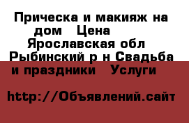 Прическа и макияж на дом › Цена ­ 600 - Ярославская обл., Рыбинский р-н Свадьба и праздники » Услуги   